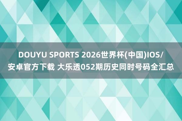 DOUYU SPORTS 2026世界杯(中国)IOS/安卓官方下载 大乐透052期历史同时号码全汇总