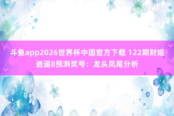 斗鱼app2026世界杯中国官方下载 122期财姐逍遥8预测奖号：龙头凤尾分析