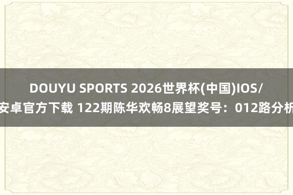 DOUYU SPORTS 2026世界杯(中国)IOS/安卓官方下载 122期陈华欢畅8展望奖号：012路分析