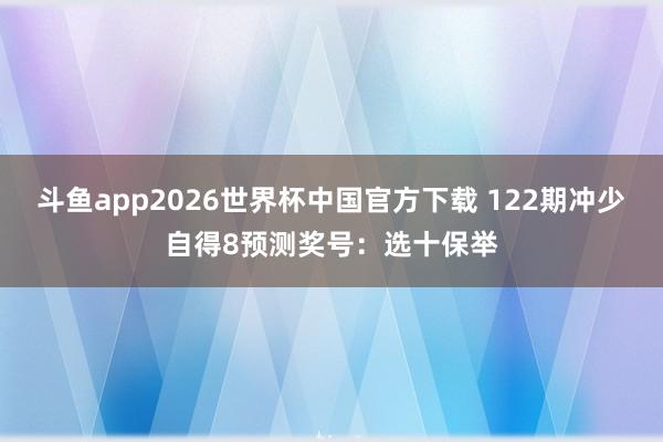 斗鱼app2026世界杯中国官方下载 122期冲少自得8预测奖号：选十保举