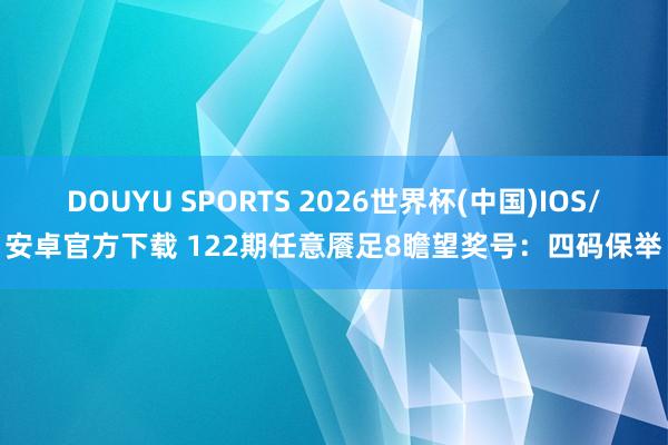 DOUYU SPORTS 2026世界杯(中国)IOS/安卓官方下载 122期任意餍足8瞻望奖号：四码保举