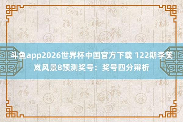斗鱼app2026世界杯中国官方下载 122期李笑岚风景8预测奖号：奖号四分辩析