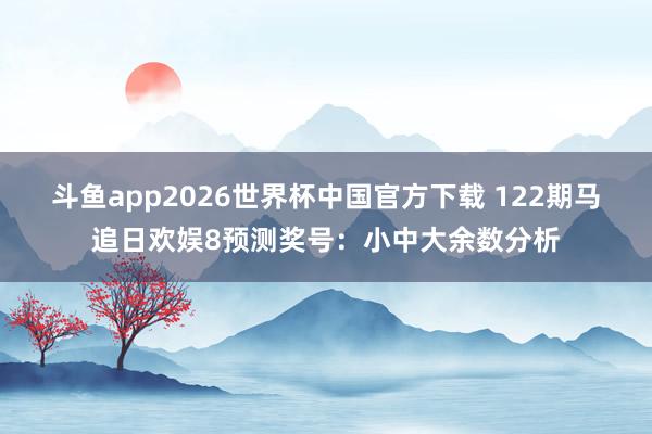 斗鱼app2026世界杯中国官方下载 122期马追日欢娱8预测奖号：小中大余数分析