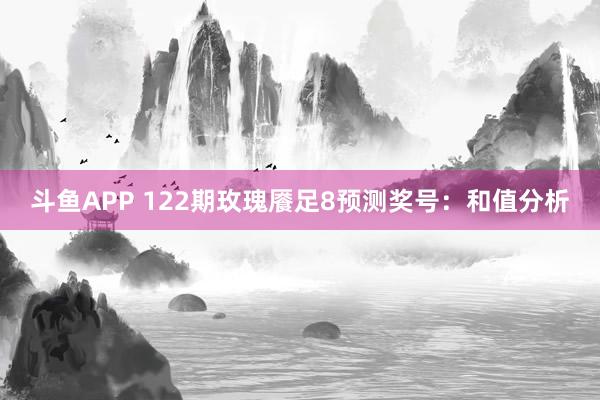 斗鱼APP 122期玫瑰餍足8预测奖号：和值分析