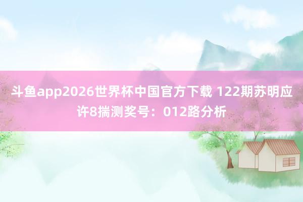 斗鱼app2026世界杯中国官方下载 122期苏明应许8揣测奖号：012路分析