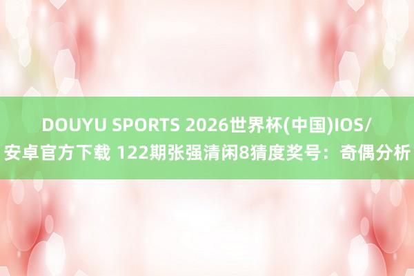 DOUYU SPORTS 2026世界杯(中国)IOS/安卓官方下载 122期张强清闲8猜度奖号：奇偶分析