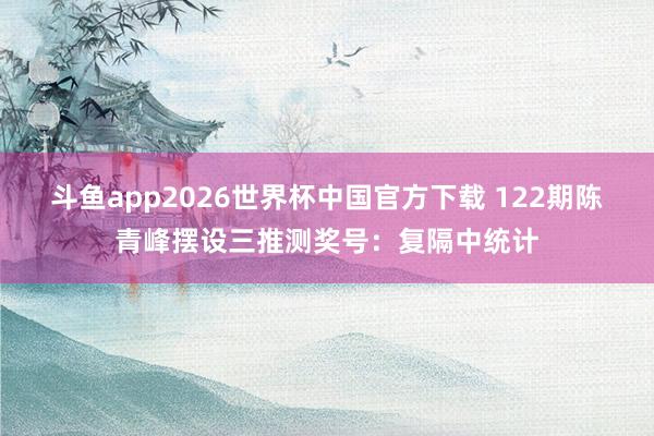 斗鱼app2026世界杯中国官方下载 122期陈青峰摆设三推测奖号：复隔中统计