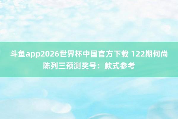 斗鱼app2026世界杯中国官方下载 122期何尚陈列三预测奖号：款式参考
