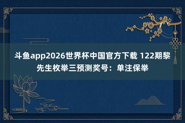 斗鱼app2026世界杯中国官方下载 122期黎先生枚举三预测奖号：单注保举