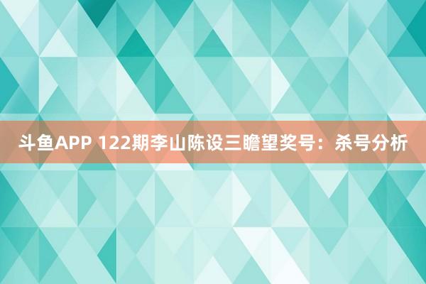 斗鱼APP 122期李山陈设三瞻望奖号：杀号分析