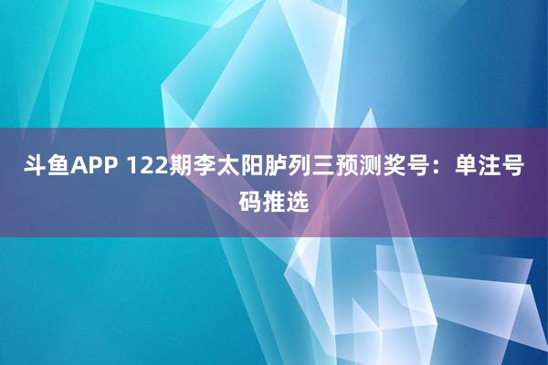 斗鱼APP 122期李太阳胪列三预测奖号：单注号码推选
