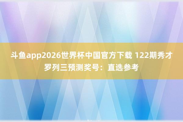 斗鱼app2026世界杯中国官方下载 122期秀才罗列三预测奖号：直选参考