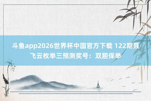 斗鱼app2026世界杯中国官方下载 122期聂飞云枚举三预测奖号：双胆保举
