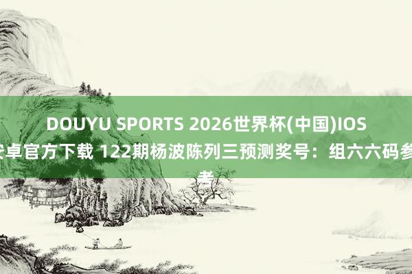 DOUYU SPORTS 2026世界杯(中国)IOS/安卓官方下载 122期杨波陈列三预测奖号：组六六码参考