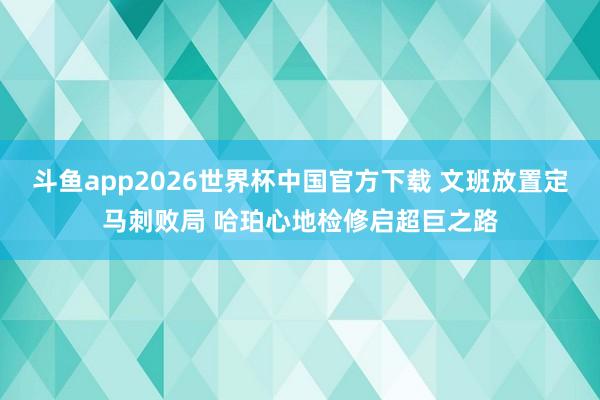 斗鱼app2026世界杯中国官方下载 文班放置定马刺败局 哈珀心地检修启超巨之路
