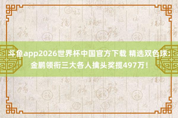 斗鱼app2026世界杯中国官方下载 精选双色球：金鹏领衔三大各人擒头奖揽497万！