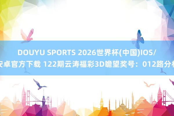 DOUYU SPORTS 2026世界杯(中国)IOS/安卓官方下载 122期云涛福彩3D瞻望奖号：012路分析