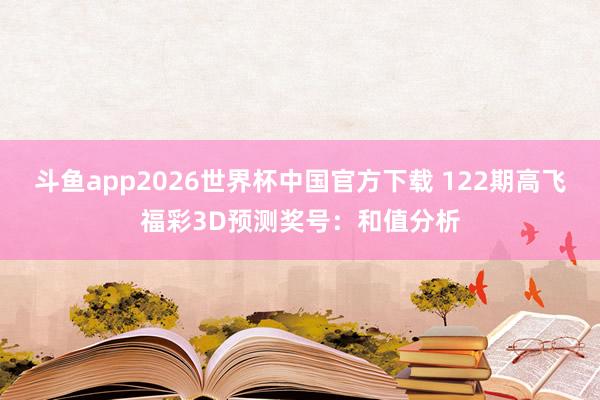 斗鱼app2026世界杯中国官方下载 122期高飞福彩3D预测奖号：和值分析