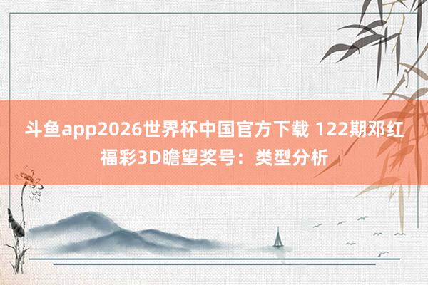 斗鱼app2026世界杯中国官方下载 122期邓红福彩3D瞻望奖号：类型分析