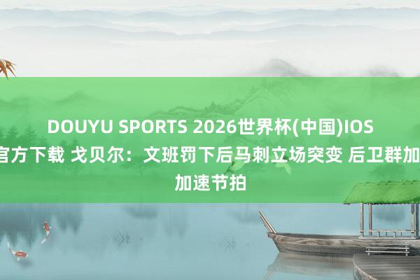 DOUYU SPORTS 2026世界杯(中国)IOS/安卓官方下载 戈贝尔：文班罚下后马刺立场突变 后卫群加速节拍