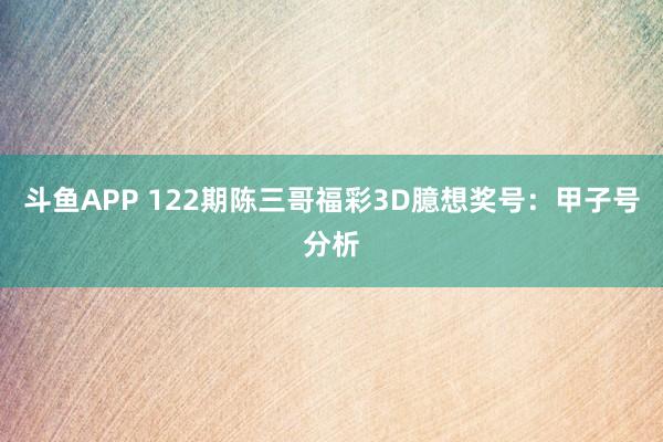 斗鱼APP 122期陈三哥福彩3D臆想奖号：甲子号分析