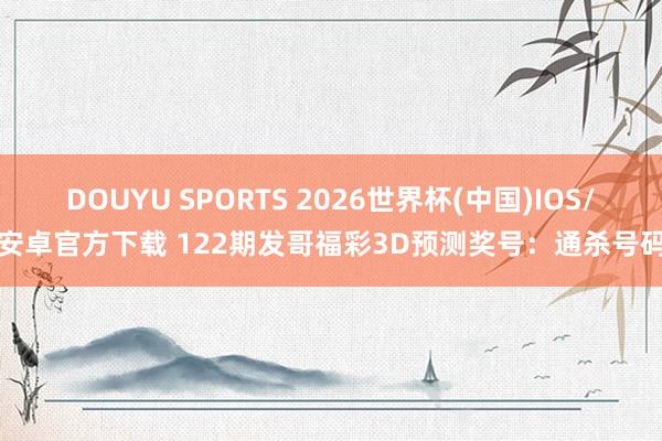 DOUYU SPORTS 2026世界杯(中国)IOS/安卓官方下载 122期发哥福彩3D预测奖号：通杀号码