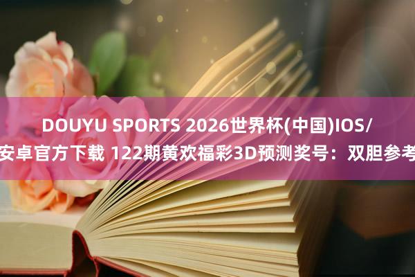 DOUYU SPORTS 2026世界杯(中国)IOS/安卓官方下载 122期黄欢福彩3D预测奖号：双胆参考