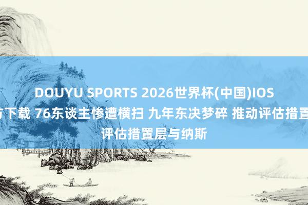 DOUYU SPORTS 2026世界杯(中国)IOS/安卓官方下载 76东谈主惨遭横扫 九年东决梦碎 推动评估措置层与纳斯