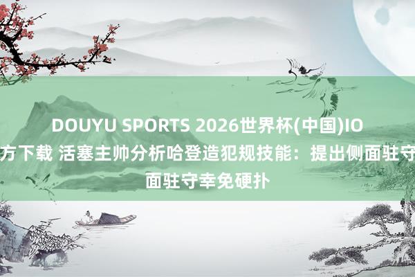 DOUYU SPORTS 2026世界杯(中国)IOS/安卓官方下载 活塞主帅分析哈登造犯规技能：提出侧面驻守幸免硬扑