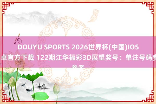 DOUYU SPORTS 2026世界杯(中国)IOS/安卓官方下载 122期江华福彩3D展望奖号：单注号码参考