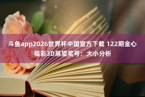 斗鱼app2026世界杯中国官方下载 122期金心福彩3D展望奖号：大小分析