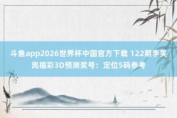 斗鱼app2026世界杯中国官方下载 122期李笑岚福彩3D预测奖号：定位5码参考