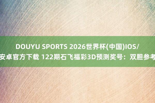 DOUYU SPORTS 2026世界杯(中国)IOS/安卓官方下载 122期石飞福彩3D预测奖号：双胆参考