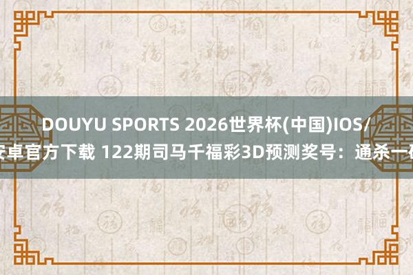 DOUYU SPORTS 2026世界杯(中国)IOS/安卓官方下载 122期司马千福彩3D预测奖号：通杀一码