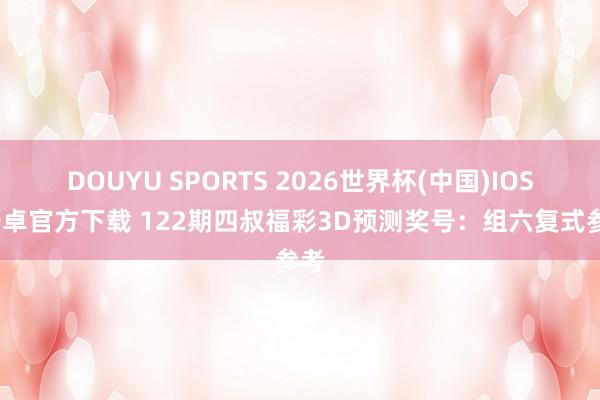 DOUYU SPORTS 2026世界杯(中国)IOS/安卓官方下载 122期四叔福彩3D预测奖号：组六复式参考