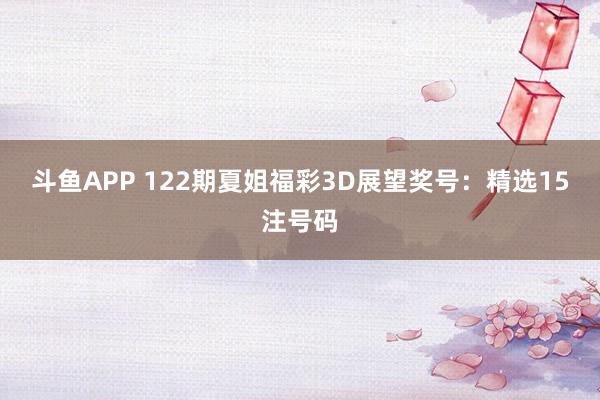 斗鱼APP 122期夏姐福彩3D展望奖号：精选15注号码