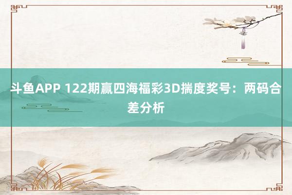 斗鱼APP 122期赢四海福彩3D揣度奖号：两码合差分析