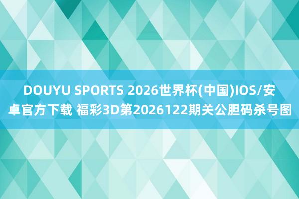 DOUYU SPORTS 2026世界杯(中国)IOS/安卓官方下载 福彩3D第2026122期关公胆码杀号图