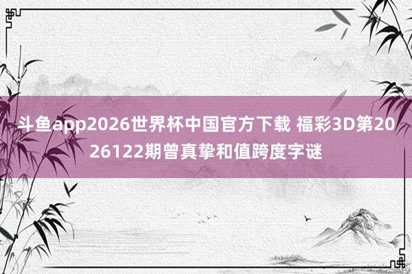 斗鱼app2026世界杯中国官方下载 福彩3D第2026122期曾真挚和值跨度字谜