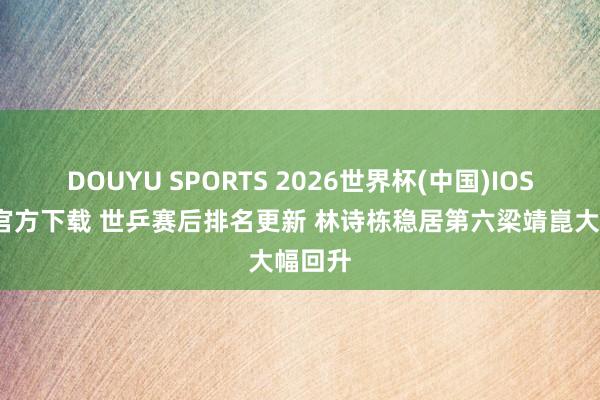 DOUYU SPORTS 2026世界杯(中国)IOS/安卓官方下载 世乒赛后排名更新 林诗栋稳居第六梁靖崑大幅回升