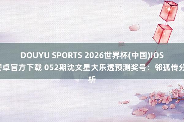 DOUYU SPORTS 2026世界杯(中国)IOS/安卓官方下载 052期沈文星大乐透预测奖号：邻孤传分析