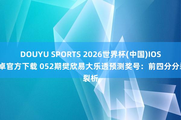 DOUYU SPORTS 2026世界杯(中国)IOS/安卓官方下载 052期樊欣易大乐透预测奖号：前四分分裂析