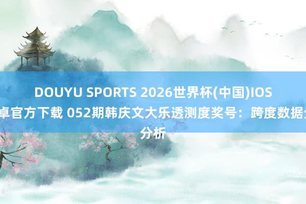 DOUYU SPORTS 2026世界杯(中国)IOS/安卓官方下载 052期韩庆文大乐透测度奖号：跨度数据分析
