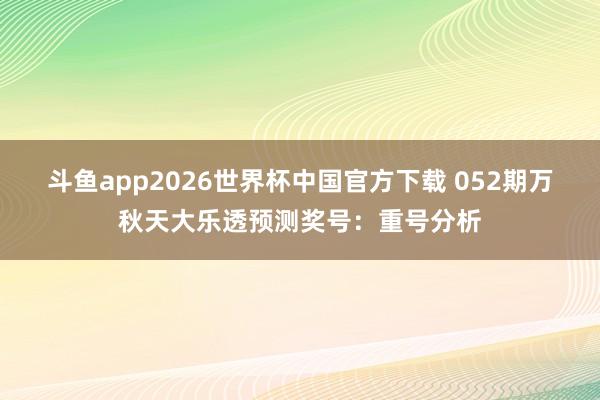 斗鱼app2026世界杯中国官方下载 052期万秋天大乐透预测奖号：重号分析