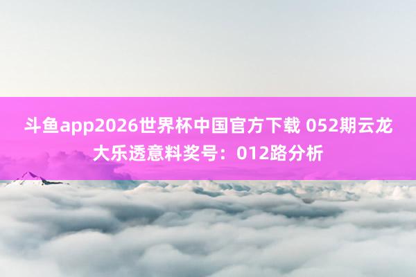 斗鱼app2026世界杯中国官方下载 052期云龙大乐透意料奖号：012路分析