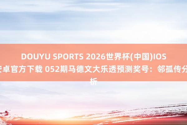 DOUYU SPORTS 2026世界杯(中国)IOS/安卓官方下载 052期马德文大乐透预测奖号：邻孤传分析