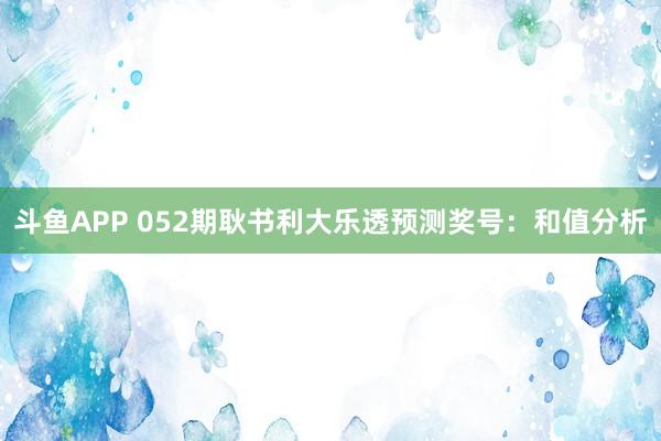 斗鱼APP 052期耿书利大乐透预测奖号：和值分析