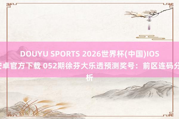 DOUYU SPORTS 2026世界杯(中国)IOS/安卓官方下载 052期徐芬大乐透预测奖号：前区连码分析