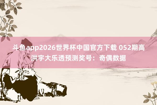 斗鱼app2026世界杯中国官方下载 052期高洪宇大乐透预测奖号：奇偶数据