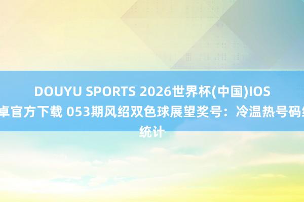 DOUYU SPORTS 2026世界杯(中国)IOS/安卓官方下载 053期风绍双色球展望奖号：冷温热号码统计